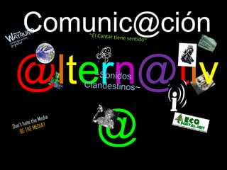 Comunic@ción   @ l t e r n @ t i v @ Don’t hate the Media  BE   THE MEDIA!! ~Sonidos Clandestinos~ ~El Cantar tiene sentido~ 