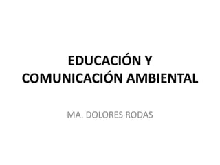 EDUCACIÓN Y
COMUNICACIÓN AMBIENTAL

     MA. DOLORES RODAS
 