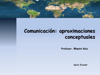 Comunicación: aproximaciones
                conceptuales

              Profesor: Mauro Ruiz




                       Quito-Ecuador
 