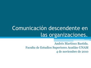 Comunicación descendente en
las organizaciones.
Andrés Martínez Bastida.
Faculta de Estudios Superiores Acatlán-UNAM
4 de noviembre de 2010
 