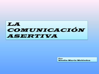 LA
COMUNICACIÓN
ASERTIVA



       Por
       Elodia María Meléndez
 