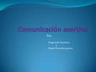 Comunicación asertiva Por. Diego león Gutiérrez             y Daniel González gomez. 