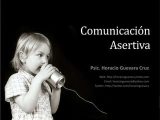Comunicación
Asertiva
Psic. Horacio Guevara Cruz
Web: http://horacioguevara.jimdo.com
Email: horacioguevara@yahoo.com
Twitter: http://twitter.com/horacioguevara
 
