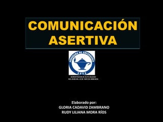 COMUNICACIÓN
  ASERTIVA

         ACREDITACION DE ALTA CALIDAD
       RES. 8183 DEL 13 DE NOV DE 2008 MEN




         Elaborado por:
   GLORIA CADAVID ZAMBRANO
    RUDY LILIANA MORA RÍOS
 