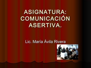 ASIGNATURA:ASIGNATURA:
COMUNICACIÓNCOMUNICACIÓN
ASERTIVA.ASERTIVA.
Lic. María Ávila RiveraLic. María Ávila Rivera
 
