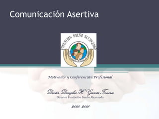 Comunicación Asertiva

Motivador y Conferencista Profesional

Doctor Douglas H. García Tenorio
Director Fundación Sueño Alcanzado

2010- 2011

 