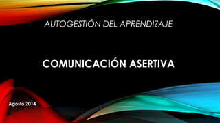 AUTOGESTIÓN DEL APRENDIZAJE
COMUNICACIÓN ASERTIVA
Agosto 2014
 