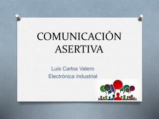 COMUNICACIÓN
ASERTIVA
Luis Carlos Valero
Electrónica industrial
 
