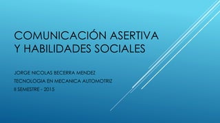 COMUNICACIÓN ASERTIVA
Y HABILIDADES SOCIALES
JORGE NICOLAS BECERRA MENDEZ
TECNOLOGIA EN MECANICA AUTOMOTRIZ
II SEMESTRE - 2015
 
