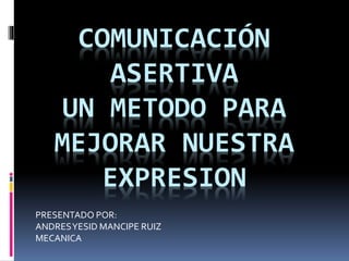 COMUNICACIÓN
ASERTIVA
UN METODO PARA
MEJORAR NUESTRA
EXPRESION
PRESENTADO POR:
ANDRESYESID MANCIPE RUIZ
MECANICA
 