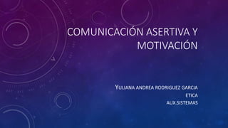 COMUNICACIÓN ASERTIVA Y
MOTIVACIÓN
YULIANA ANDREA RODRIGUEZ GARCIA
ETICA
AUX.SISTEMAS
 