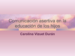 Comunicación asertiva en la educación de los hijos Carolina Vizuet Durán 