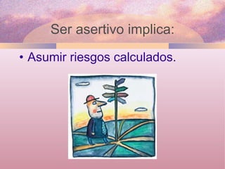 Asumir riesgos calculados. Ser asertivo implica: 