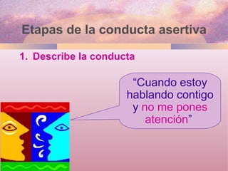 Etapas de la conducta asertiva Describe la conducta “ Cuando estoy hablando contigo y  no me pones atención ”  