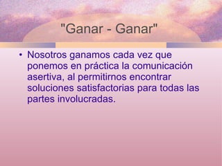 "Ganar - Ganar"  Nosotros ganamos cada vez que ponemos en práctica la comunicación asertiva, al permitirnos encontrar soluciones satisfactorias para todas las partes involucradas. 