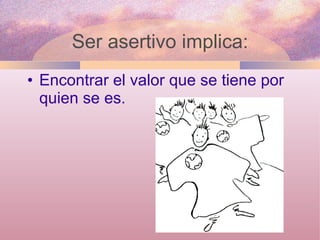 Encontrar el valor que se tiene por quien se es.  Ser asertivo implica: 