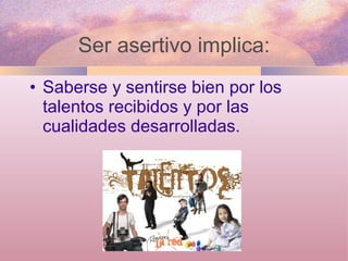 Saberse y sentirse bien por los talentos recibidos y por las cualidades desarrolladas.  Ser asertivo implica: 