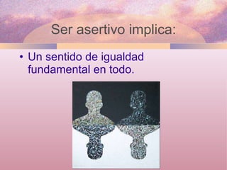 Un sentido de igualdad fundamental en todo.  Ser asertivo implica: 