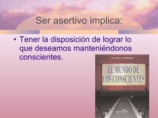 Tener la disposición de lograr lo que deseamos manteniéndonos conscientes. Ser asertivo implica: 