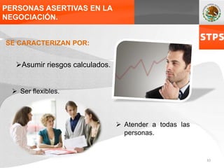 PERSONAS ASERTIVAS EN LA
NEGOCIACIÓN.
SE CARACTERIZAN POR:
 Ser flexibles.
 Atender a todas las
personas.
Asumir riesgos calculados.
33
 