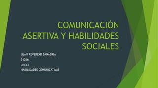 COMUNICACIÓN
ASERTIVA Y HABILIDADES
SOCIALES
JUAN REVEREND SANABRIA
34026
UECCI
HABILIDADES COMUNICATIVAS
 