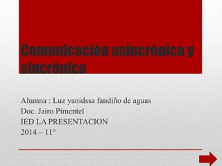 Comunicación asincrónica y 
sincrónica 
Alumna : Luz yanidssa fandiño de aguas 
Doc. Jairo Pimentel 
IED LA PRESENTACION 
2014 – 11° 
 