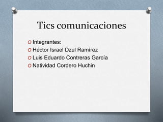 Tics comunicaciones
O Integrantes:
O Héctor Israel Dzul Ramírez
O Luis Eduardo Contreras García
O Natividad Cordero Huchin
 