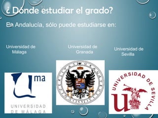 ¿ Dónde estudiar el grado?
En Andalucía, sólo puede estudiarse en:
Universidad de Universidad de
Málaga Granada
Universidad de
Sevilla
 