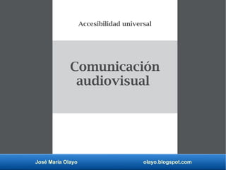 José María Olayo olayo.blogspot.com
Comunicación
audiovisual
Accesibilidad universal
 