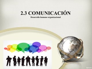 2.3 COMUNICACIÓN
Desarrollo humano organizacional
 