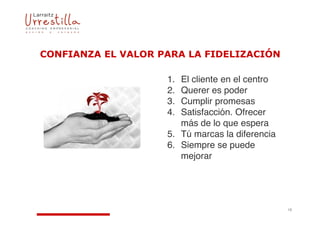 

                    1. El cliente en el centro
                    2. Querer es poder
                    3. Cumplir promesas
                    4. Satisfacción. Ofrecer
                       más de lo que espera
                    5. Tú marcas la diferencia
                    6. Siempre se puede
                       mejorar




                                                 18
 