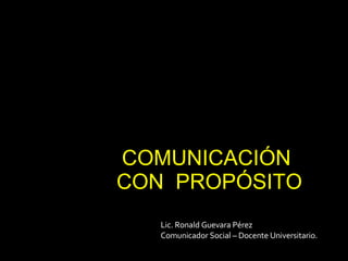 COMUNICACIÓN  CON  PROPÓSITO Lic. Ronald Guevara Pérez Comunicador Social – Docente Universitario. 