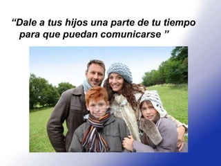 “Dale a tus hijos una parte de tu tiempo
 para que puedan comunicarse ”
 