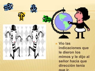 Vio las indicaciones que le dieron los mimos y le dijo al señor hacia que dirección tenia que ir.
