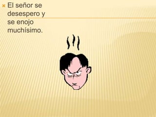 El señor se desespero y se enojo muchísimo. 