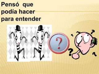 Pensó  que podía hacer para entender