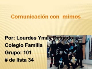 Comunicación con  mimos  Por: Lourdes Ymay Delgado Colegio Familia Grupo: 101  # de lista 34 