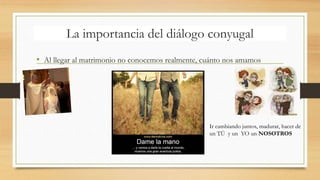 La importancia del diálogo conyugal
• Al llegar al matrimonio no conocemos realmente, cuánto nos amamos
Ir cambiando juntos, madurar, hacer de
un TÚ y un YO un NOSOTROS
 