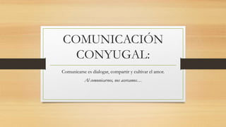COMUNICACIÓN
CONYUGAL:
Comunicarse es dialogar, compartir y cultivar el amor.
Al comunicarnos, nos acercamos…
 