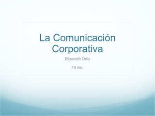 La Comunicación Corporativa Elizabeth Ortiz 10 mo. 