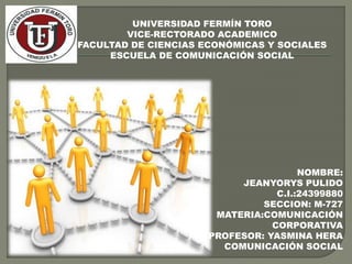 UNIVERSIDAD FERMÍN TORO
VICE-RECTORADO ACADEMICO
FACULTAD DE CIENCIAS ECONÓMICAS Y SOCIALES
ESCUELA DE COMUNICACIÓN SOCIAL
NOMBRE:
JEANYORYS PULIDO
C.I.:24399880
SECCION: M-727
MATERIA:COMUNICACIÓN
CORPORATIVA
PROFESOR: YASMINA HERA
COMUNICACIÓN SOCIAL
 