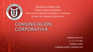 UNIVERSIDAD FERMÍN TORO
VICERECTORADO ACADÉMICO
FACULTAD DE CIENCIAS ECONÓMICAS Y SOCIALES
ESCUELA DE COMUNICACIÓN SOCIAL
MARIAN OVALLES
C.I.:23.775.987
YASMINA HERA
COMUNICACIÓN CORPORATIVA
 