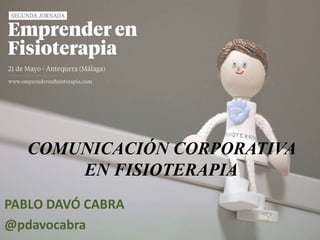COMUNICACIÓN CORPORATIVA
EN FISIOTERAPIA
PABLO DAVÓ CABRA
@pdavocabra
 