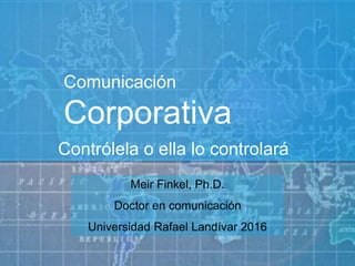 Comunicación
Corporativa
Contrólela o ella lo controlará
Meir Finkel, Ph.D.
Doctor en comunicación
Universidad Rafael Landívar 2016
 