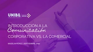 INTRODUCCIÓN A LA
Comunicación
CORPORATIVA VS. LA COMERCIAL
MADELIN PÉREZ | SEPTIEMBRE 2022
 