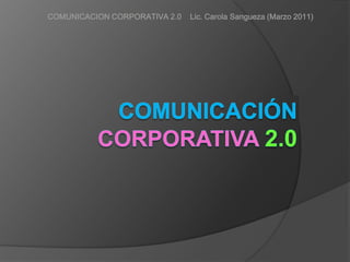 COMUNICACION CORPORATIVA 2.0    Lic. Carola Sangueza (Marzo 2011) COMUNICACIÓNCORPORATIVA 2.0 