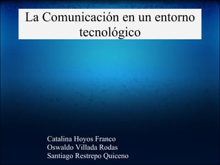 La Comunicación en un entorno
tecnológico
Catalina Hoyos Franco
Oswaldo Villada Rodas
Santiago Restrepo Quiceno
 
