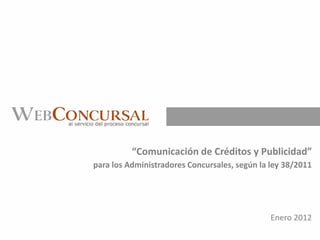 “Comunicación de Créditos y Publicidad”
para los Administradores Concursales, según la ley 38/2011




                                               Enero 2012
 
