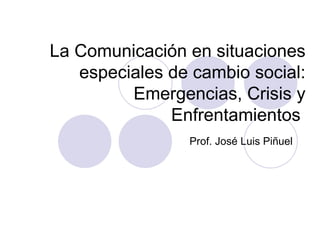 La Comunicación en situaciones especiales de cambio social: Emergencias, Crisis y Enfrentamientos  Prof. José Luis Piñuel 