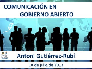 COMUNICACIÓN EN
GOBIERNO ABIERTO
Antoni Gutiérrez-Rubí
18 de julio de 2013
 
